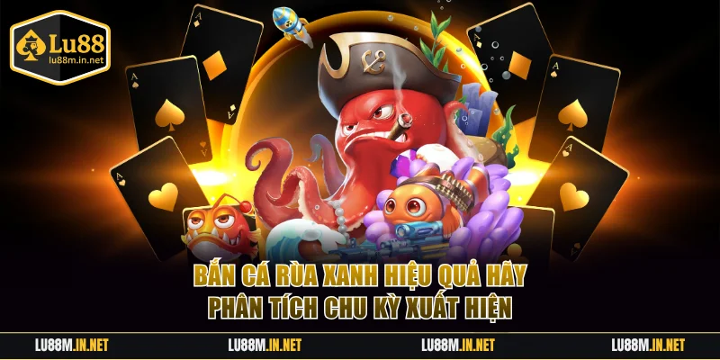 Bắn Cá Rùa Xanh hiệu quả hãy phân tích chu kỳ xuất hiện